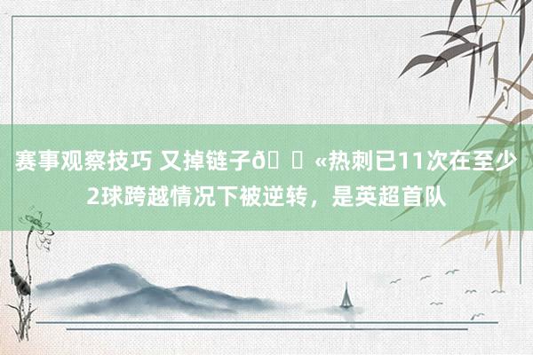 赛事观察技巧 又掉链子😫热刺已11次在至少2球跨越情况下被逆转，是英超首队