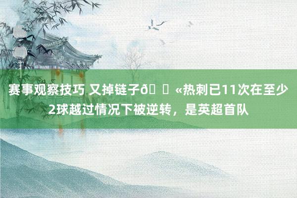 赛事观察技巧 又掉链子😫热刺已11次在至少2球越过情况下被逆转，是英超首队