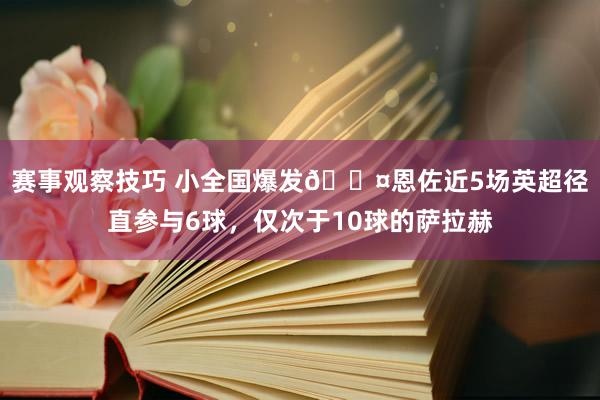 赛事观察技巧 小全国爆发😤恩佐近5场英超径直参与6球，仅次于10球的萨拉赫