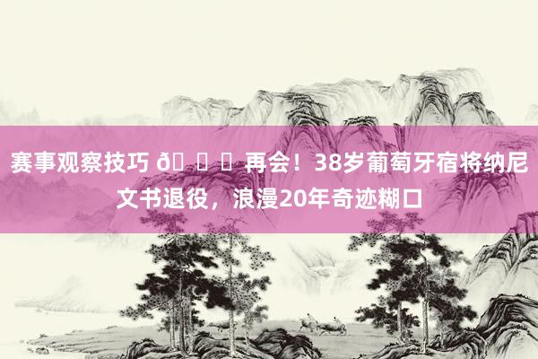 赛事观察技巧 👋再会！38岁葡萄牙宿将纳尼文书退役，浪漫20年奇迹糊口