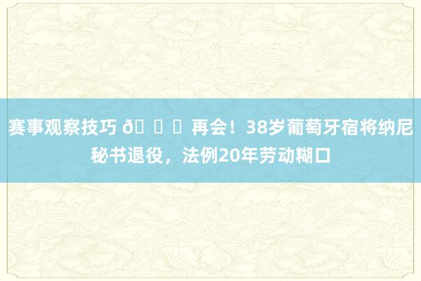 赛事观察技巧 👋再会！38岁葡萄牙宿将纳尼秘书退役，法例20年劳动糊口