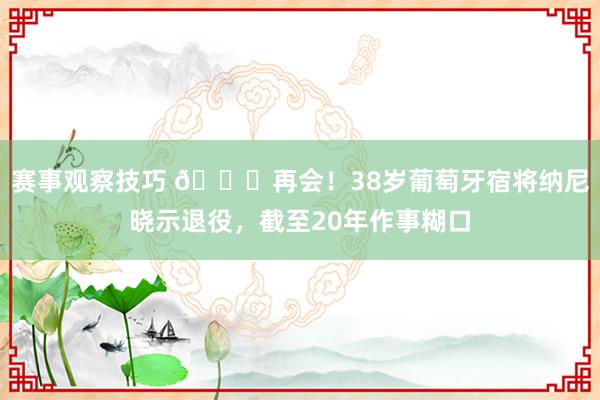 赛事观察技巧 👋再会！38岁葡萄牙宿将纳尼晓示退役，截至20年作事糊口