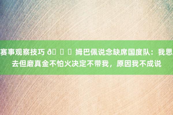 赛事观察技巧 👀姆巴佩说念缺席国度队：我思去但磨真金不怕火决定不带我，原因我不成说