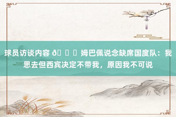 球员访谈内容 👀姆巴佩说念缺席国度队：我思去但西宾决定不带我，原因我不可说