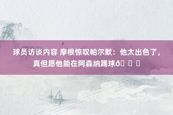 球员访谈内容 摩根惊叹帕尔默：他太出色了，真但愿他能在阿森纳踢球👍