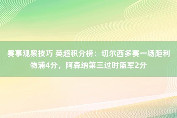 赛事观察技巧 英超积分榜：切尔西多赛一场距利物浦4分，阿森纳第三过时蓝军2分