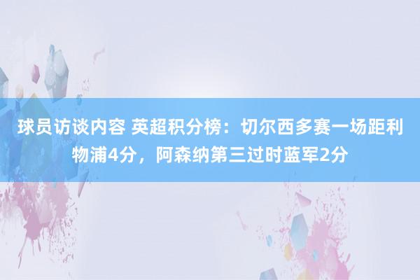 球员访谈内容 英超积分榜：切尔西多赛一场距利物浦4分，阿森纳第三过时蓝军2分