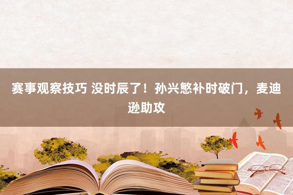 赛事观察技巧 没时辰了！孙兴慜补时破门，麦迪逊助攻