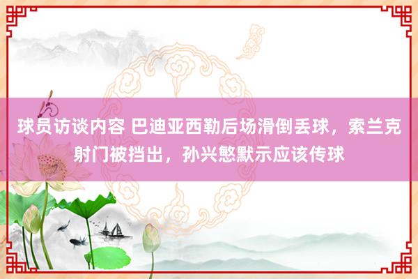 球员访谈内容 巴迪亚西勒后场滑倒丢球，索兰克射门被挡出，孙兴慜默示应该传球