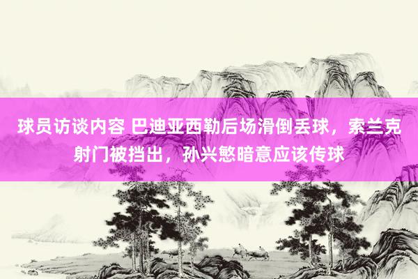 球员访谈内容 巴迪亚西勒后场滑倒丢球，索兰克射门被挡出，孙兴慜暗意应该传球