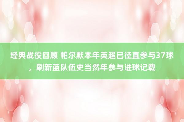 经典战役回顾 帕尔默本年英超已径直参与37球，刷新蓝队伍史当然年参与进球记载