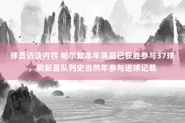 球员访谈内容 帕尔默本年英超已获胜参与37球，刷新蓝队列史当然年参与进球记载