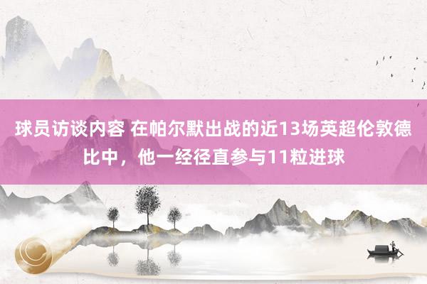 球员访谈内容 在帕尔默出战的近13场英超伦敦德比中，他一经径直参与11粒进球