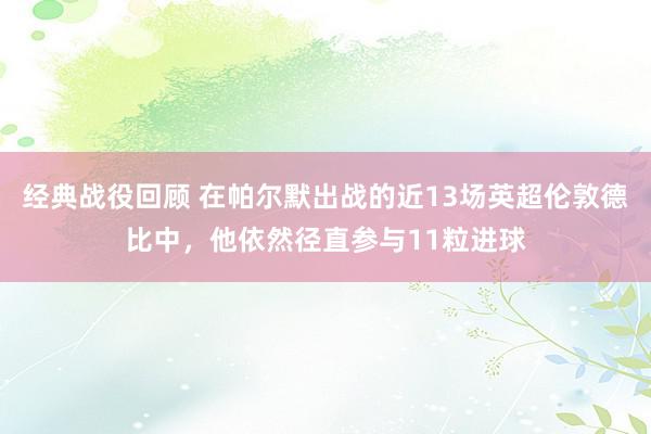 经典战役回顾 在帕尔默出战的近13场英超伦敦德比中，他依然径直参与11粒进球