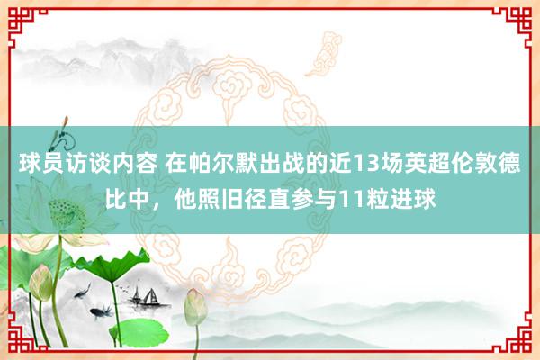 球员访谈内容 在帕尔默出战的近13场英超伦敦德比中，他照旧径直参与11粒进球