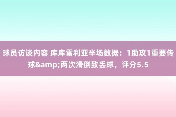 球员访谈内容 库库雷利亚半场数据：1助攻1重要传球&两次滑倒致丢球，评分5.5