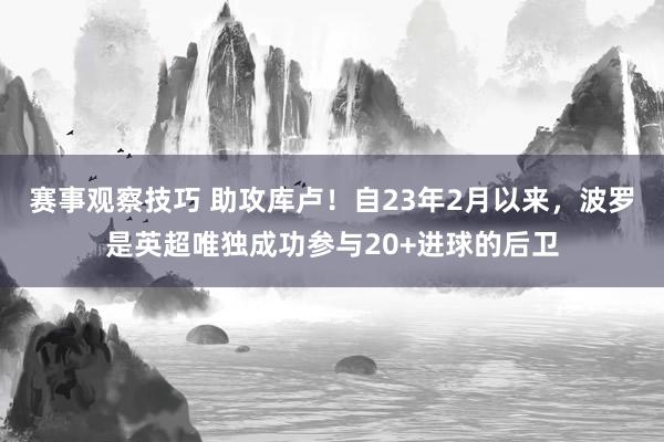 赛事观察技巧 助攻库卢！自23年2月以来，波罗是英超唯独成功参与20+进球的后卫