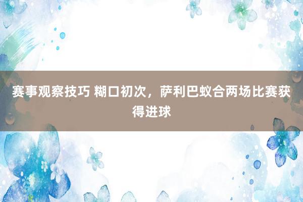 赛事观察技巧 糊口初次，萨利巴蚁合两场比赛获得进球