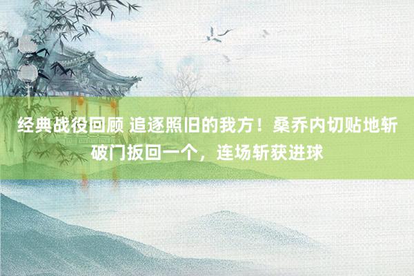 经典战役回顾 追逐照旧的我方！桑乔内切贴地斩破门扳回一个，连场斩获进球