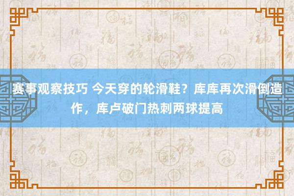 赛事观察技巧 今天穿的轮滑鞋？库库再次滑倒造作，库卢破门热刺两球提高