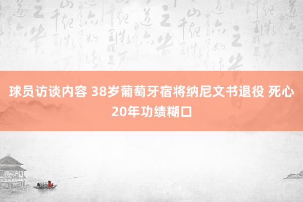 球员访谈内容 38岁葡萄牙宿将纳尼文书退役 死心20年功绩糊口