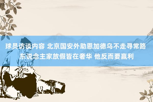 球员访谈内容 北京国安外助恩加德乌不走寻常路 东说念主家放假皆在奢华 他反而要赢利