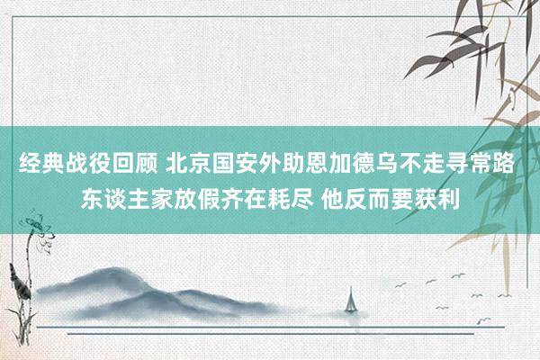 经典战役回顾 北京国安外助恩加德乌不走寻常路 东谈主家放假齐在耗尽 他反而要获利