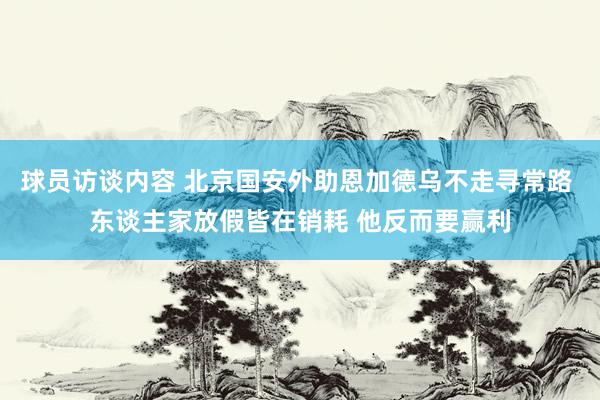 球员访谈内容 北京国安外助恩加德乌不走寻常路 东谈主家放假皆在销耗 他反而要赢利