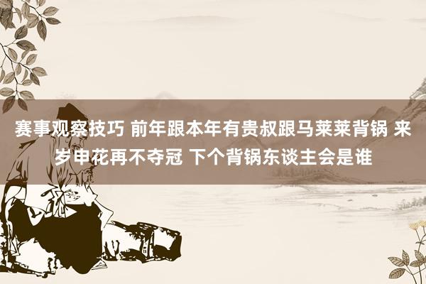 赛事观察技巧 前年跟本年有贵叔跟马莱莱背锅 来岁申花再不夺冠 下个背锅东谈主会是谁