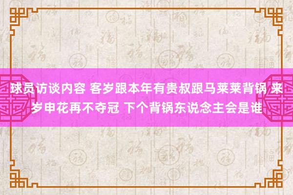 球员访谈内容 客岁跟本年有贵叔跟马莱莱背锅 来岁申花再不夺冠 下个背锅东说念主会是谁