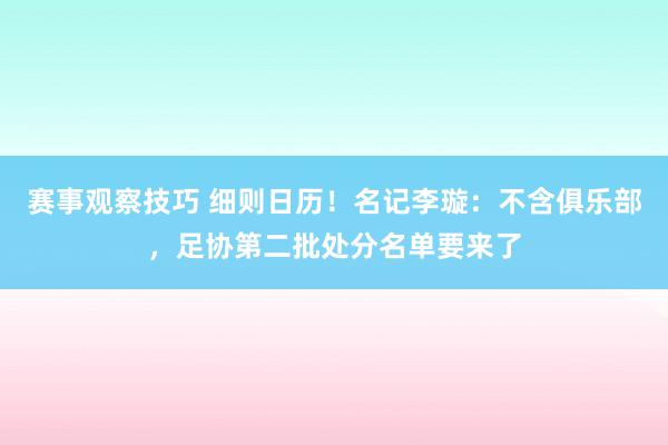 赛事观察技巧 细则日历！名记李璇：不含俱乐部，足协第二批处分名单要来了