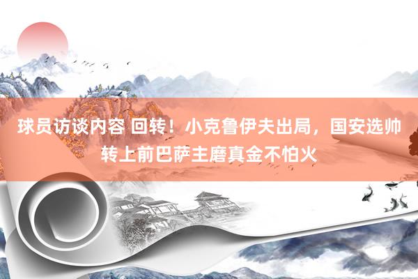 球员访谈内容 回转！小克鲁伊夫出局，国安选帅转上前巴萨主磨真金不怕火