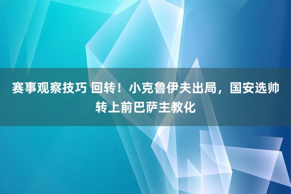 赛事观察技巧 回转！小克鲁伊夫出局，国安选帅转上前巴萨主教化