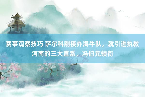 赛事观察技巧 萨尔科刚接办海牛队，就引进执教河南的三大直系，冯伯元领衔