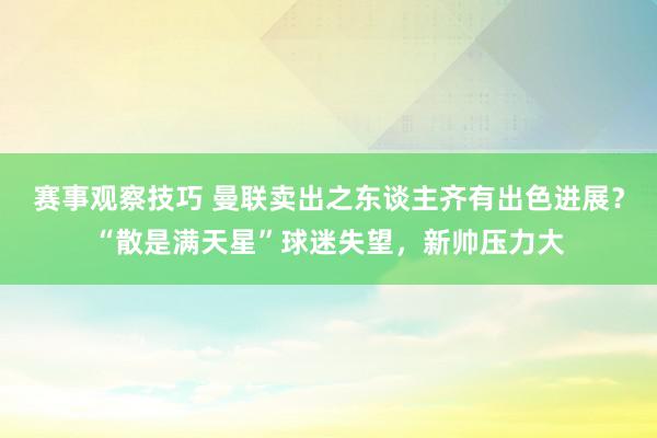 赛事观察技巧 曼联卖出之东谈主齐有出色进展？“散是满天星”球迷失望，新帅压力大