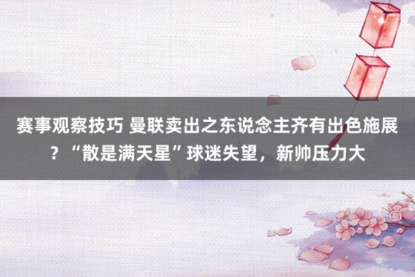 赛事观察技巧 曼联卖出之东说念主齐有出色施展？“散是满天星”球迷失望，新帅压力大