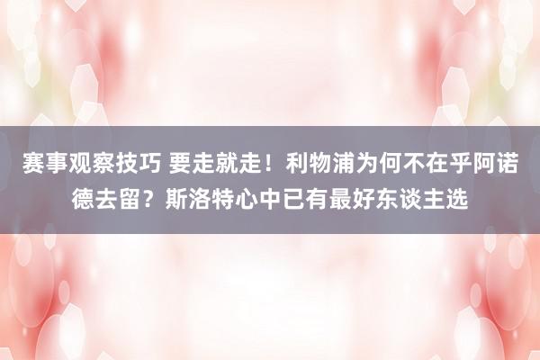 赛事观察技巧 要走就走！利物浦为何不在乎阿诺德去留？斯洛特心中已有最好东谈主选