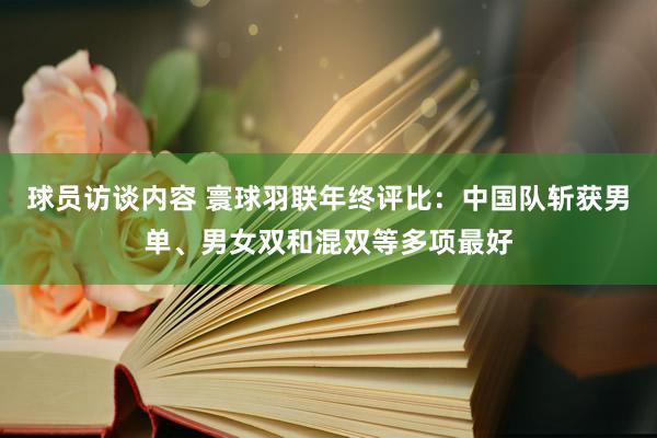 球员访谈内容 寰球羽联年终评比：中国队斩获男单、男女双和混双等多项最好