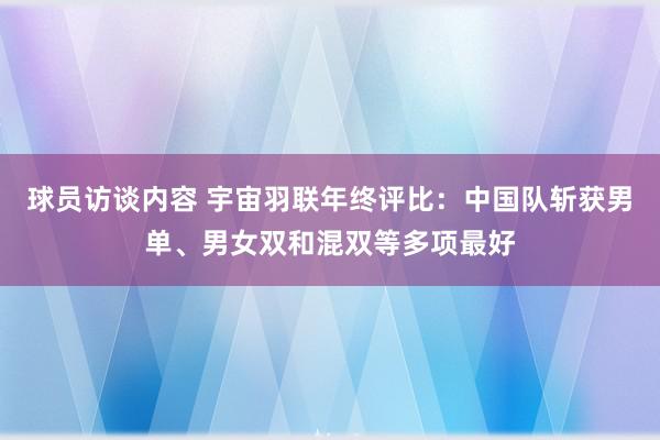 球员访谈内容 宇宙羽联年终评比：中国队斩获男单、男女双和混双等多项最好