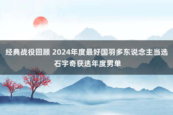 经典战役回顾 2024年度最好国羽多东说念主当选 石宇奇获选年度男单