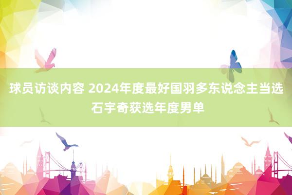 球员访谈内容 2024年度最好国羽多东说念主当选 石宇奇获选年度男单