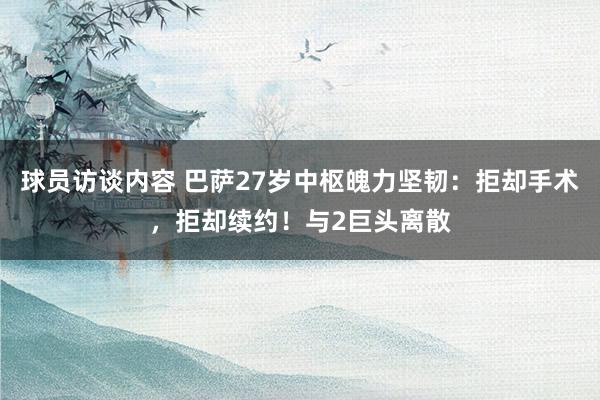 球员访谈内容 巴萨27岁中枢魄力坚韧：拒却手术，拒却续约！与2巨头离散