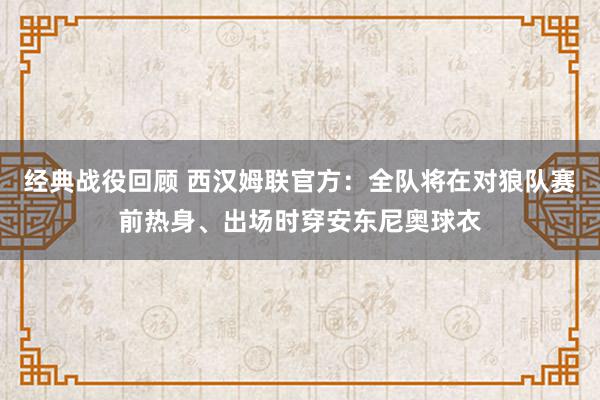 经典战役回顾 西汉姆联官方：全队将在对狼队赛前热身、出场时穿安东尼奥球衣