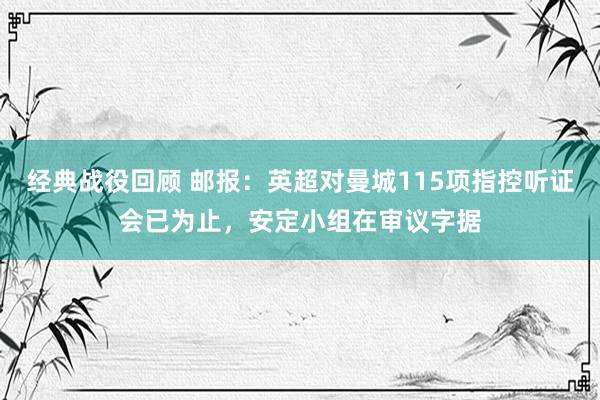 经典战役回顾 邮报：英超对曼城115项指控听证会已为止，安定小组在审议字据