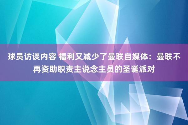 球员访谈内容 福利又减少了曼联自媒体：曼联不再资助职责主说念主员的圣诞派对