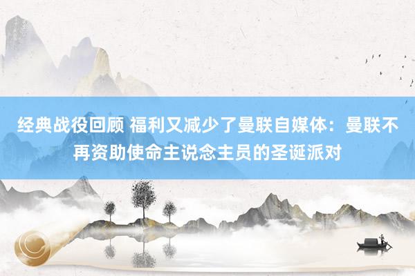 经典战役回顾 福利又减少了曼联自媒体：曼联不再资助使命主说念主员的圣诞派对