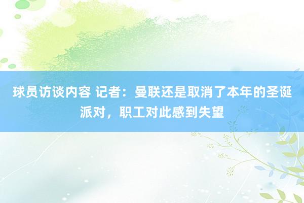 球员访谈内容 记者：曼联还是取消了本年的圣诞派对，职工对此感到失望