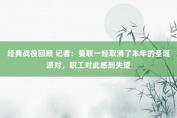 经典战役回顾 记者：曼联一经取消了本年的圣诞派对，职工对此感到失望