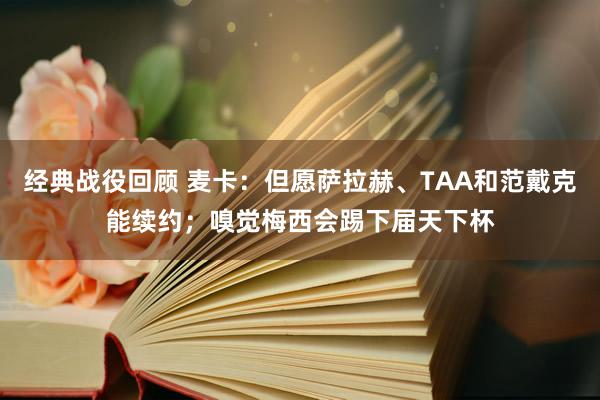 经典战役回顾 麦卡：但愿萨拉赫、TAA和范戴克能续约；嗅觉梅西会踢下届天下杯